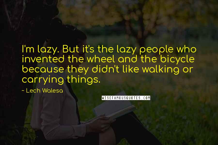 Lech Walesa Quotes: I'm lazy. But it's the lazy people who invented the wheel and the bicycle because they didn't like walking or carrying things.