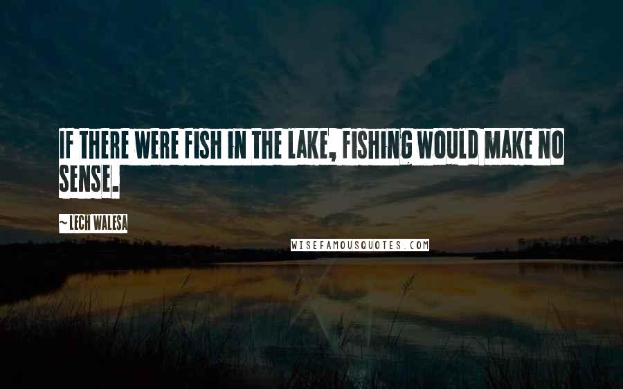 Lech Walesa Quotes: If there were fish in the lake, fishing would make no sense.