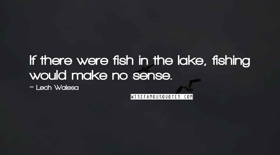 Lech Walesa Quotes: If there were fish in the lake, fishing would make no sense.