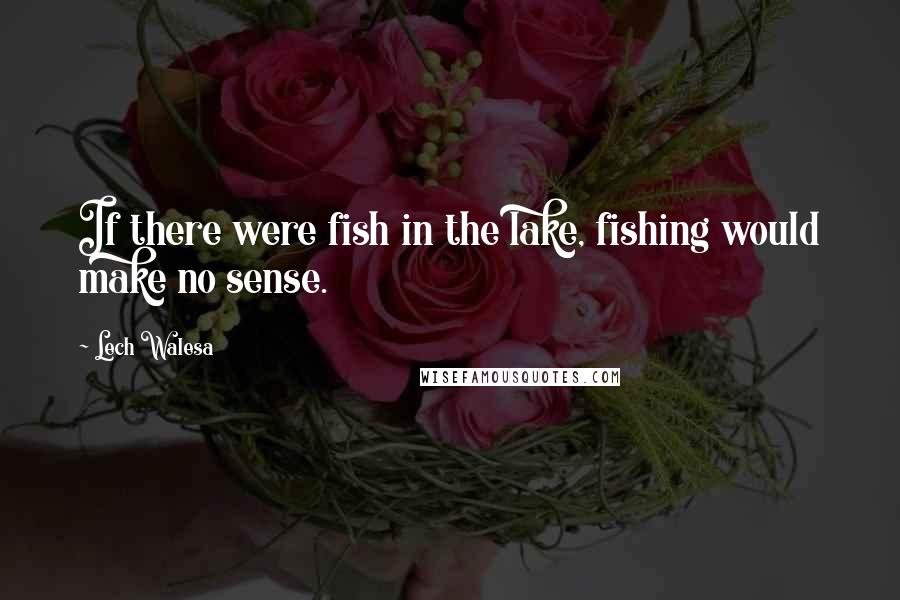 Lech Walesa Quotes: If there were fish in the lake, fishing would make no sense.