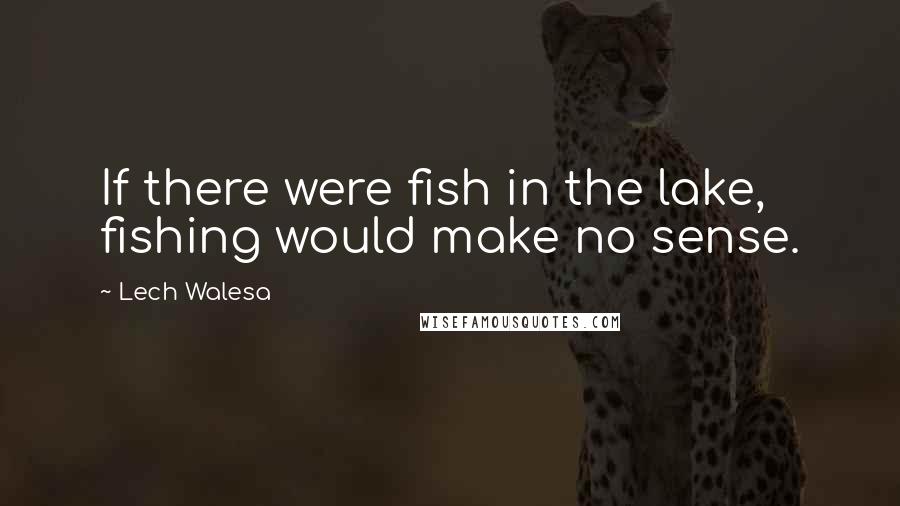 Lech Walesa Quotes: If there were fish in the lake, fishing would make no sense.