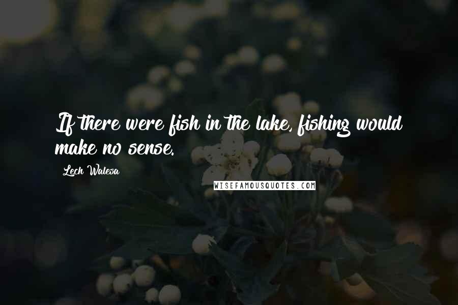 Lech Walesa Quotes: If there were fish in the lake, fishing would make no sense.