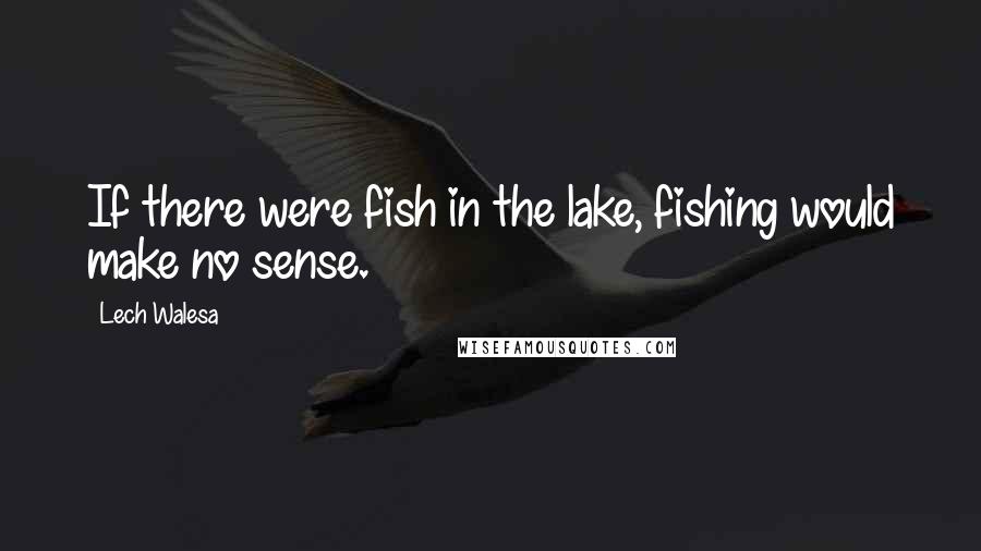 Lech Walesa Quotes: If there were fish in the lake, fishing would make no sense.