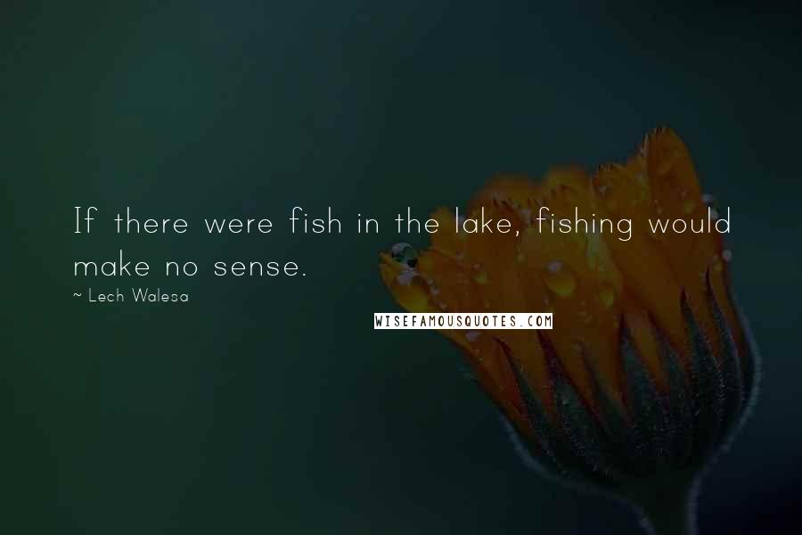 Lech Walesa Quotes: If there were fish in the lake, fishing would make no sense.