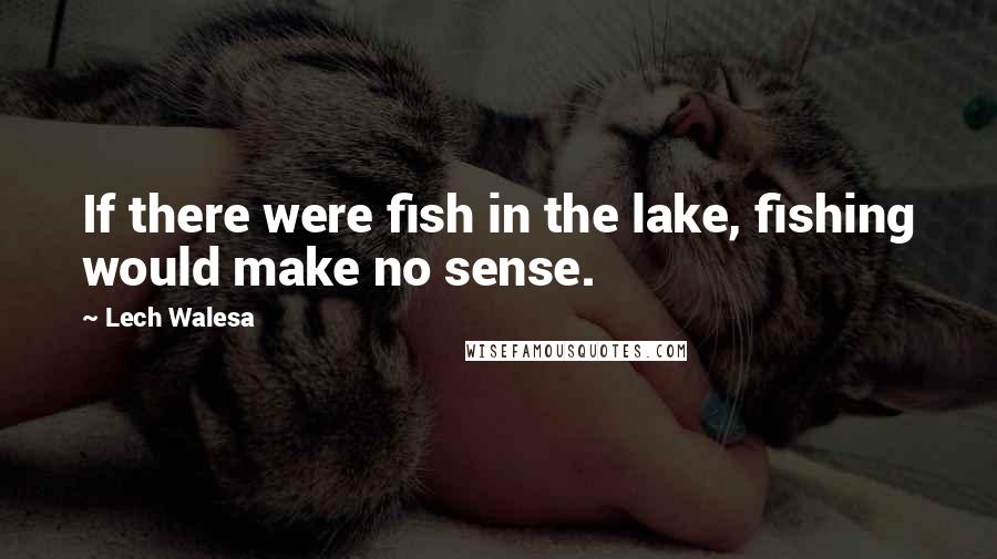 Lech Walesa Quotes: If there were fish in the lake, fishing would make no sense.