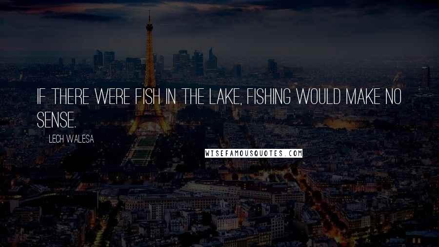 Lech Walesa Quotes: If there were fish in the lake, fishing would make no sense.