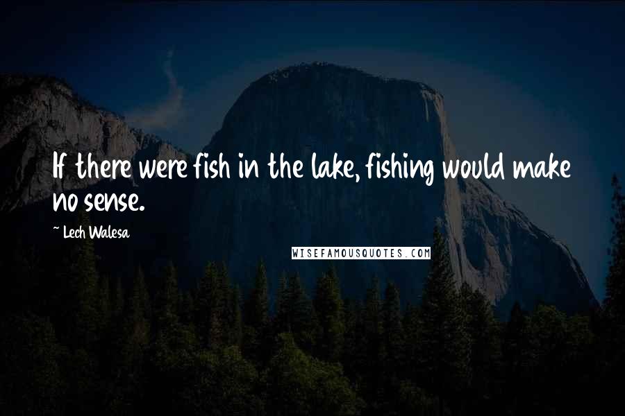 Lech Walesa Quotes: If there were fish in the lake, fishing would make no sense.