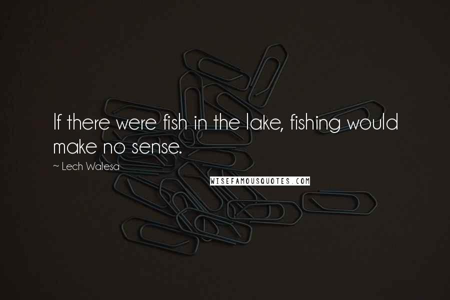 Lech Walesa Quotes: If there were fish in the lake, fishing would make no sense.