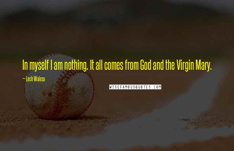 Lech Walesa Quotes: In myself I am nothing. It all comes from God and the Virgin Mary.