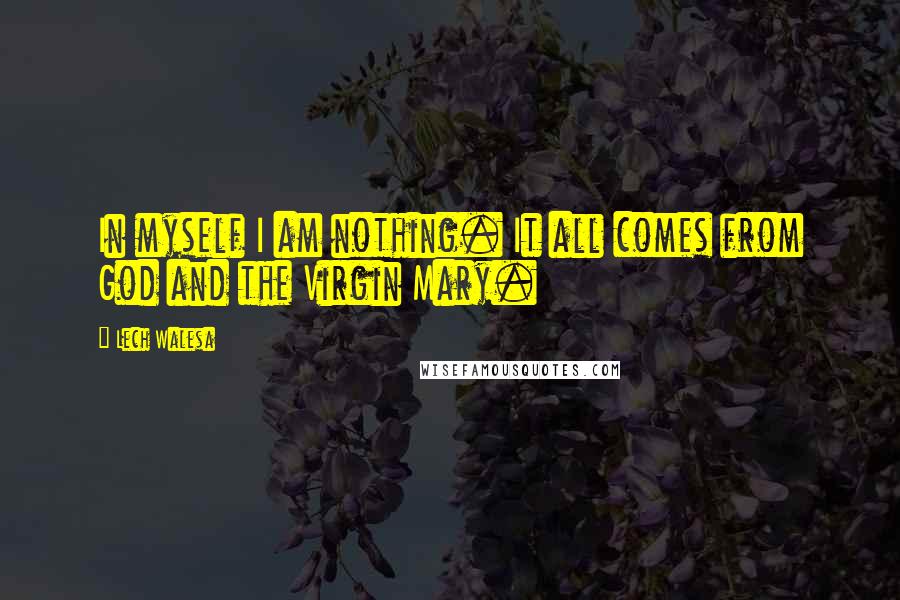 Lech Walesa Quotes: In myself I am nothing. It all comes from God and the Virgin Mary.