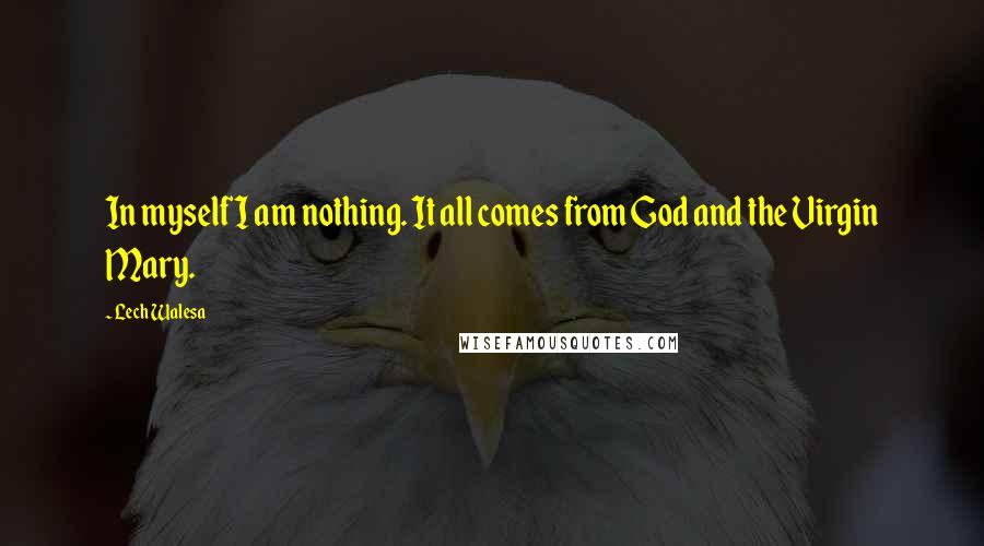 Lech Walesa Quotes: In myself I am nothing. It all comes from God and the Virgin Mary.