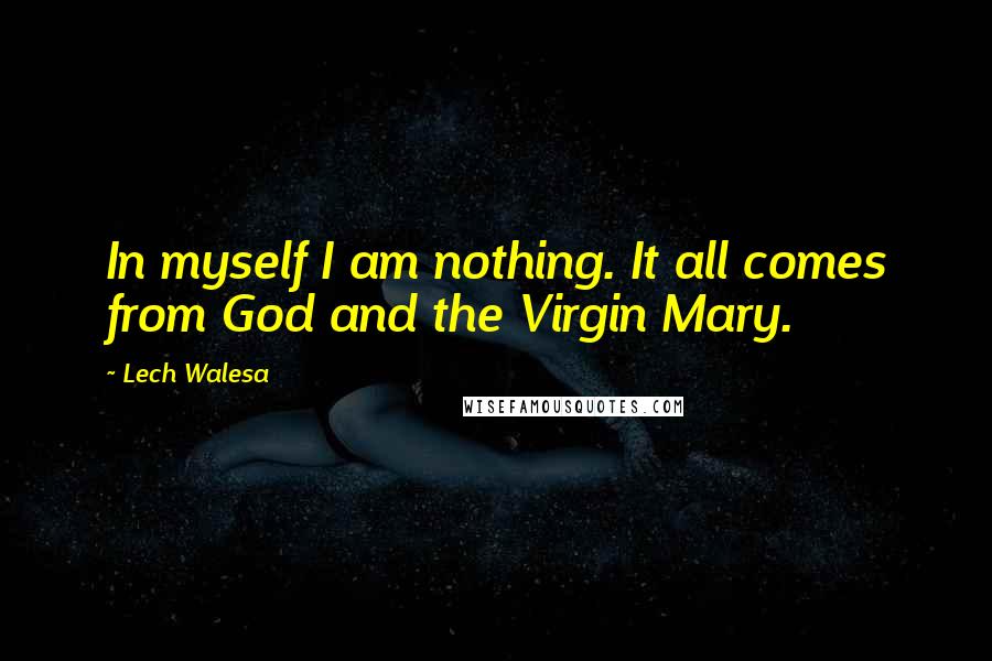 Lech Walesa Quotes: In myself I am nothing. It all comes from God and the Virgin Mary.