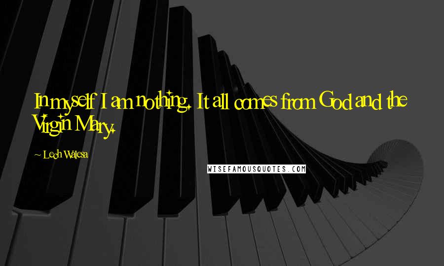 Lech Walesa Quotes: In myself I am nothing. It all comes from God and the Virgin Mary.