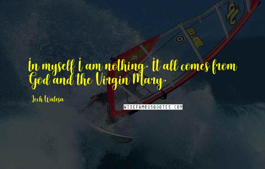 Lech Walesa Quotes: In myself I am nothing. It all comes from God and the Virgin Mary.