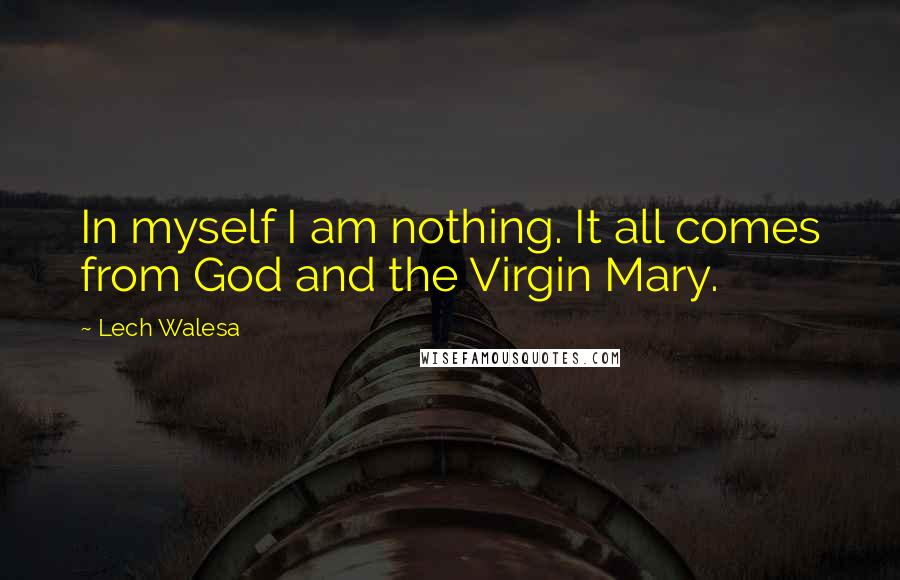 Lech Walesa Quotes: In myself I am nothing. It all comes from God and the Virgin Mary.