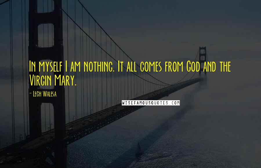 Lech Walesa Quotes: In myself I am nothing. It all comes from God and the Virgin Mary.
