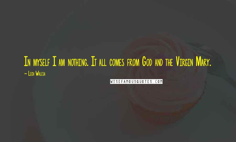 Lech Walesa Quotes: In myself I am nothing. It all comes from God and the Virgin Mary.