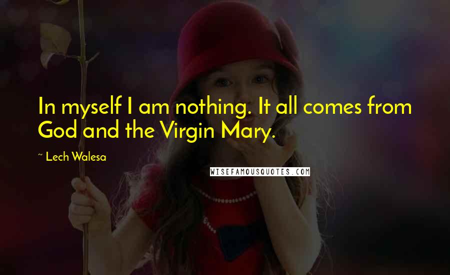 Lech Walesa Quotes: In myself I am nothing. It all comes from God and the Virgin Mary.