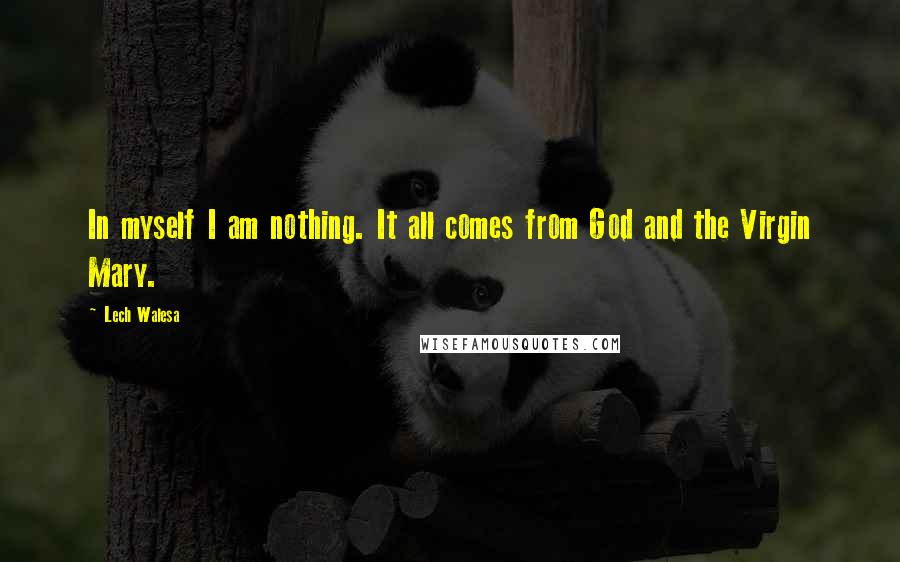 Lech Walesa Quotes: In myself I am nothing. It all comes from God and the Virgin Mary.