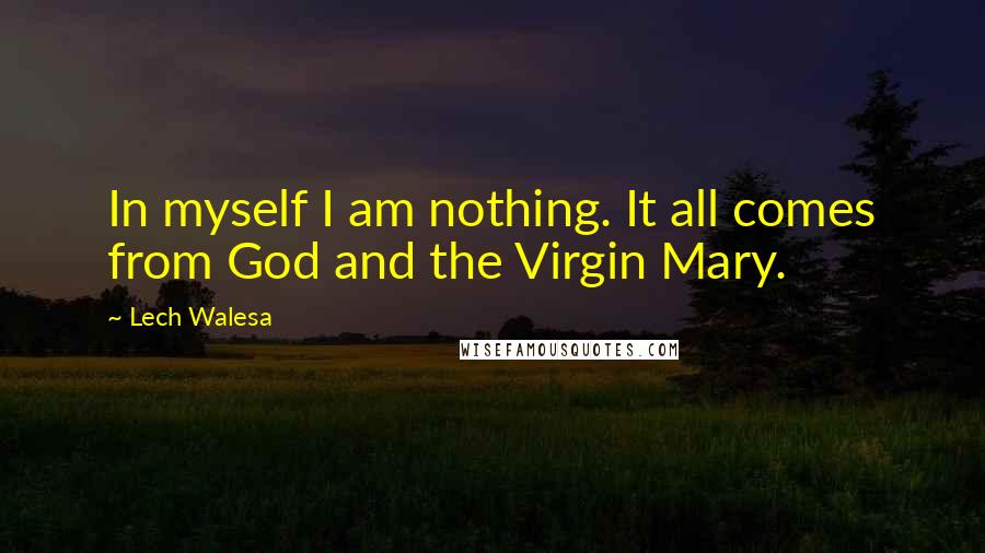 Lech Walesa Quotes: In myself I am nothing. It all comes from God and the Virgin Mary.