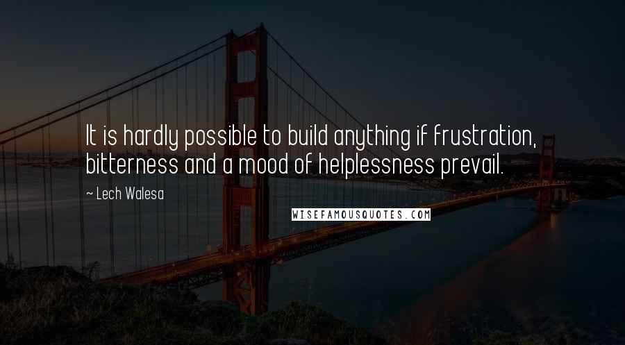 Lech Walesa Quotes: It is hardly possible to build anything if frustration, bitterness and a mood of helplessness prevail.