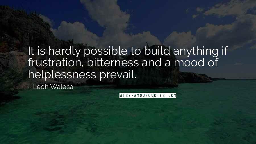 Lech Walesa Quotes: It is hardly possible to build anything if frustration, bitterness and a mood of helplessness prevail.