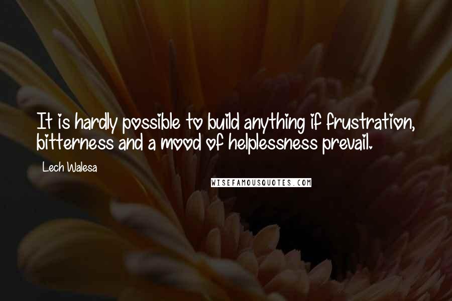 Lech Walesa Quotes: It is hardly possible to build anything if frustration, bitterness and a mood of helplessness prevail.