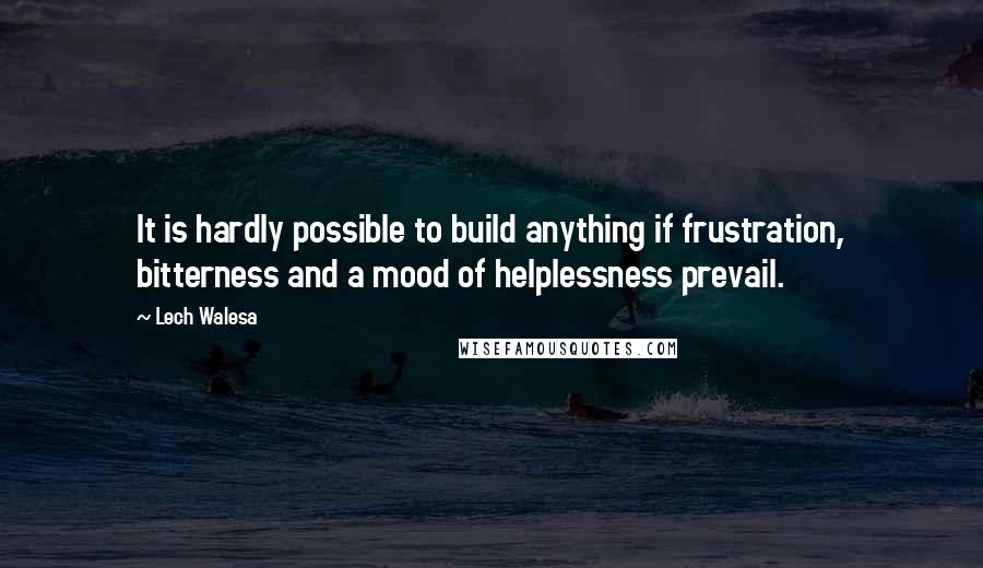 Lech Walesa Quotes: It is hardly possible to build anything if frustration, bitterness and a mood of helplessness prevail.