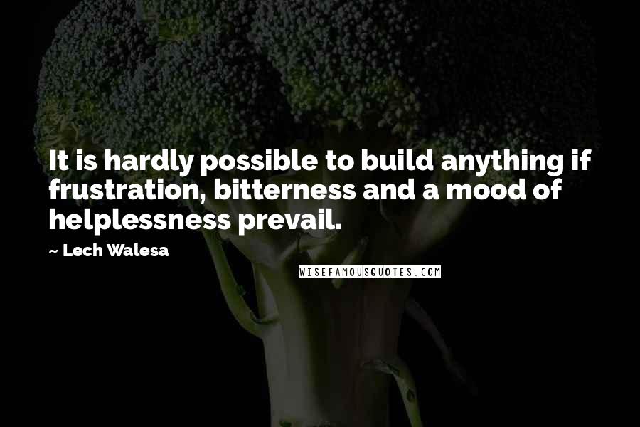 Lech Walesa Quotes: It is hardly possible to build anything if frustration, bitterness and a mood of helplessness prevail.