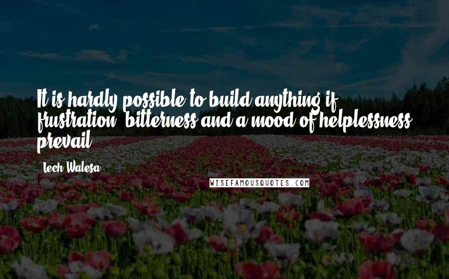 Lech Walesa Quotes: It is hardly possible to build anything if frustration, bitterness and a mood of helplessness prevail.