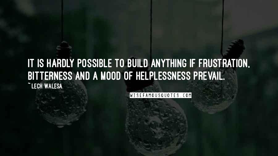 Lech Walesa Quotes: It is hardly possible to build anything if frustration, bitterness and a mood of helplessness prevail.