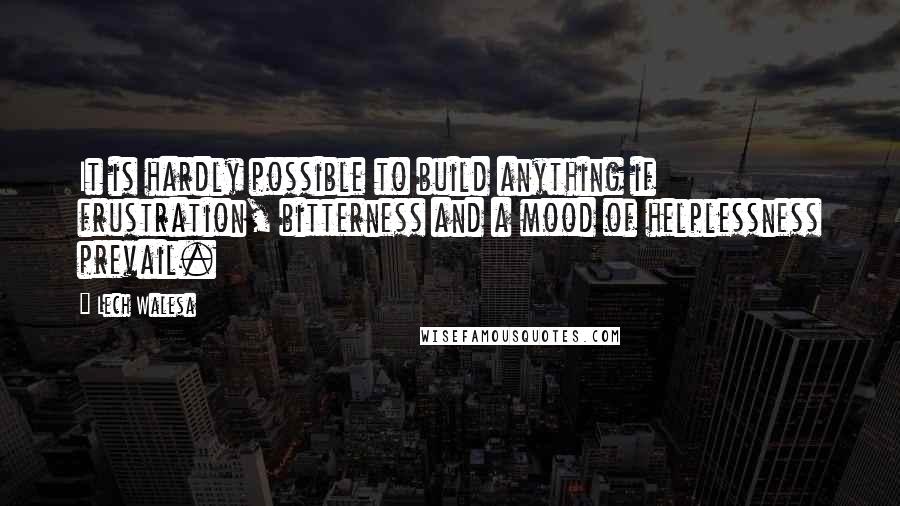 Lech Walesa Quotes: It is hardly possible to build anything if frustration, bitterness and a mood of helplessness prevail.