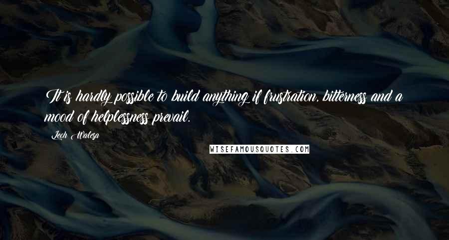 Lech Walesa Quotes: It is hardly possible to build anything if frustration, bitterness and a mood of helplessness prevail.