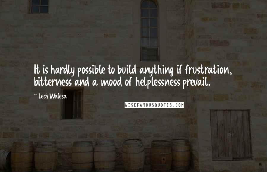 Lech Walesa Quotes: It is hardly possible to build anything if frustration, bitterness and a mood of helplessness prevail.