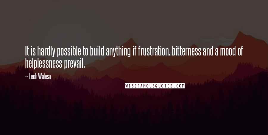 Lech Walesa Quotes: It is hardly possible to build anything if frustration, bitterness and a mood of helplessness prevail.