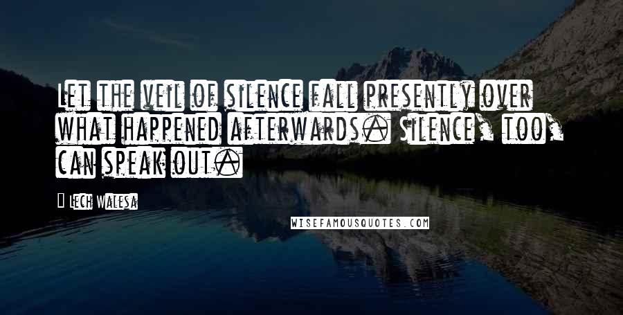 Lech Walesa Quotes: Let the veil of silence fall presently over what happened afterwards. Silence, too, can speak out.