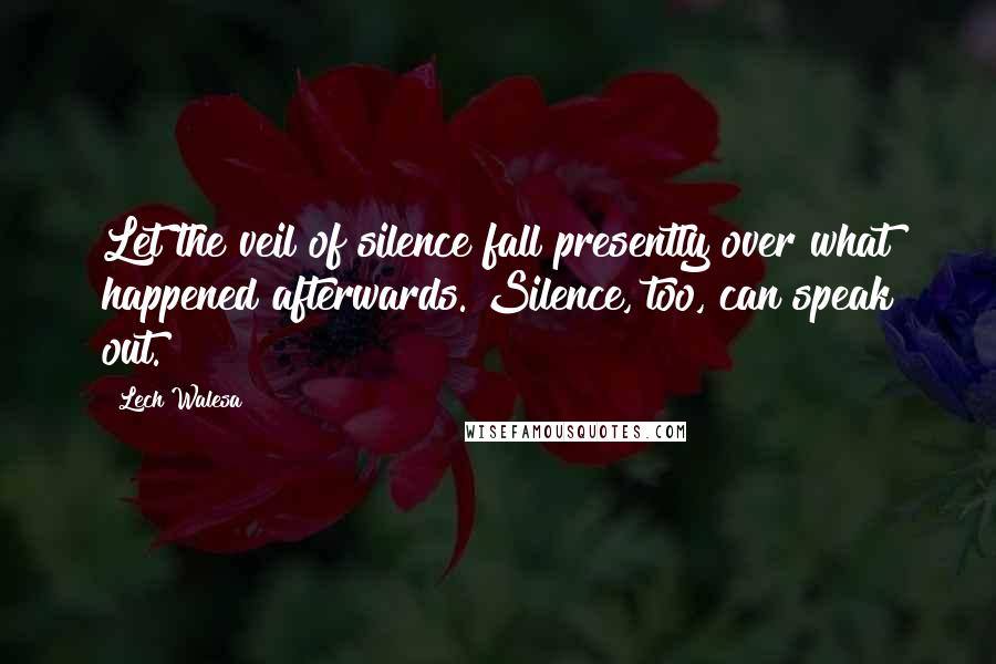 Lech Walesa Quotes: Let the veil of silence fall presently over what happened afterwards. Silence, too, can speak out.