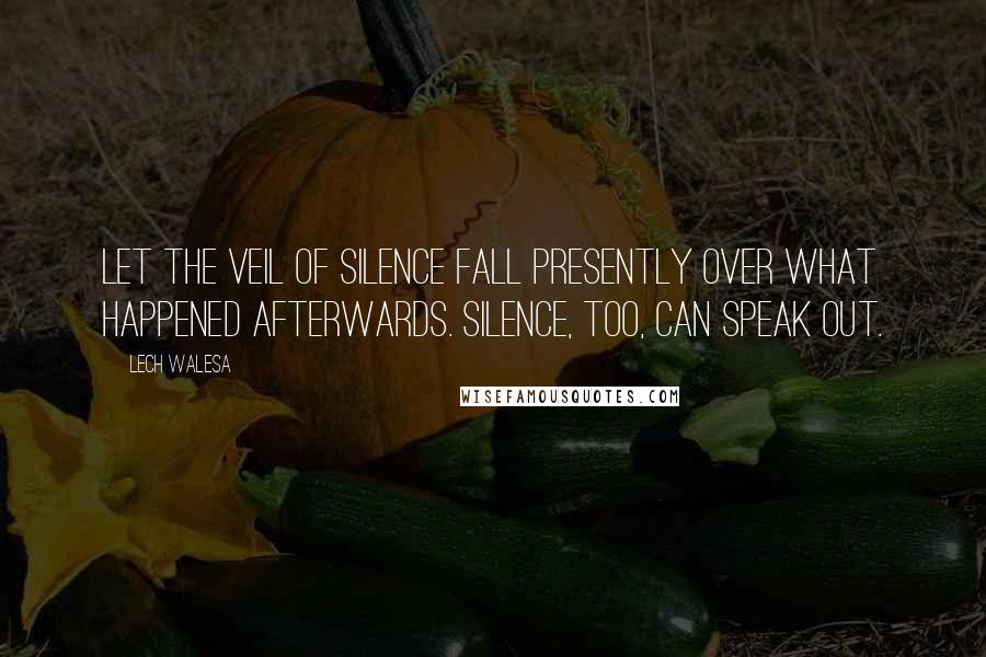 Lech Walesa Quotes: Let the veil of silence fall presently over what happened afterwards. Silence, too, can speak out.