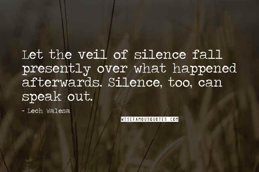 Lech Walesa Quotes: Let the veil of silence fall presently over what happened afterwards. Silence, too, can speak out.