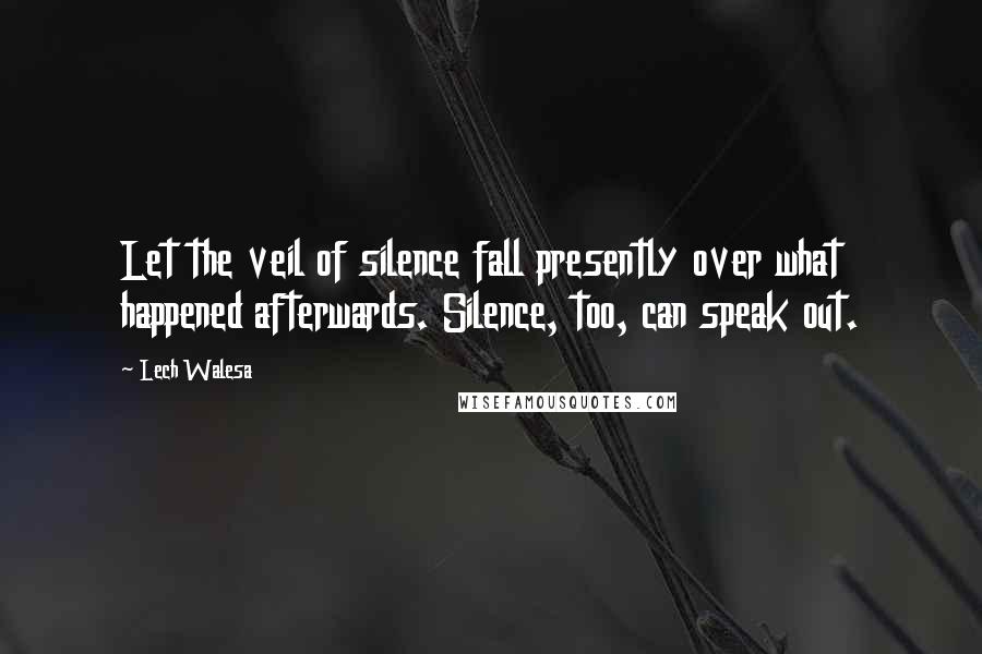 Lech Walesa Quotes: Let the veil of silence fall presently over what happened afterwards. Silence, too, can speak out.