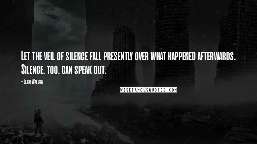 Lech Walesa Quotes: Let the veil of silence fall presently over what happened afterwards. Silence, too, can speak out.