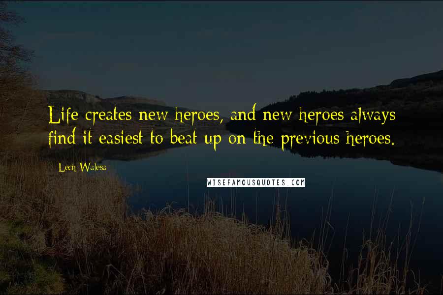 Lech Walesa Quotes: Life creates new heroes, and new heroes always find it easiest to beat up on the previous heroes.