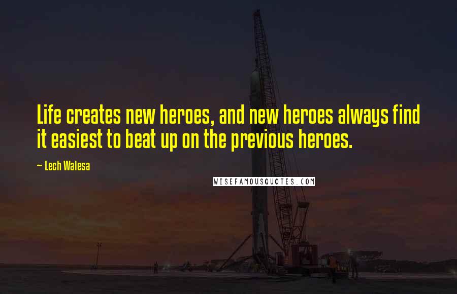 Lech Walesa Quotes: Life creates new heroes, and new heroes always find it easiest to beat up on the previous heroes.