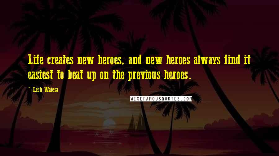 Lech Walesa Quotes: Life creates new heroes, and new heroes always find it easiest to beat up on the previous heroes.