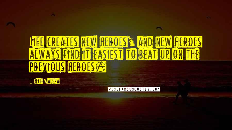 Lech Walesa Quotes: Life creates new heroes, and new heroes always find it easiest to beat up on the previous heroes.