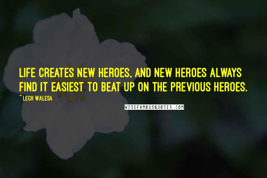 Lech Walesa Quotes: Life creates new heroes, and new heroes always find it easiest to beat up on the previous heroes.