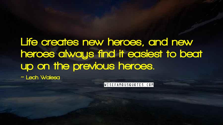 Lech Walesa Quotes: Life creates new heroes, and new heroes always find it easiest to beat up on the previous heroes.