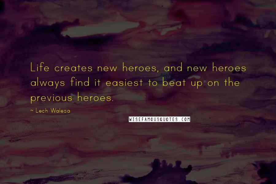 Lech Walesa Quotes: Life creates new heroes, and new heroes always find it easiest to beat up on the previous heroes.