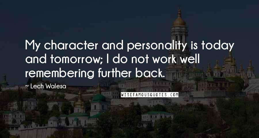 Lech Walesa Quotes: My character and personality is today and tomorrow; I do not work well remembering further back.