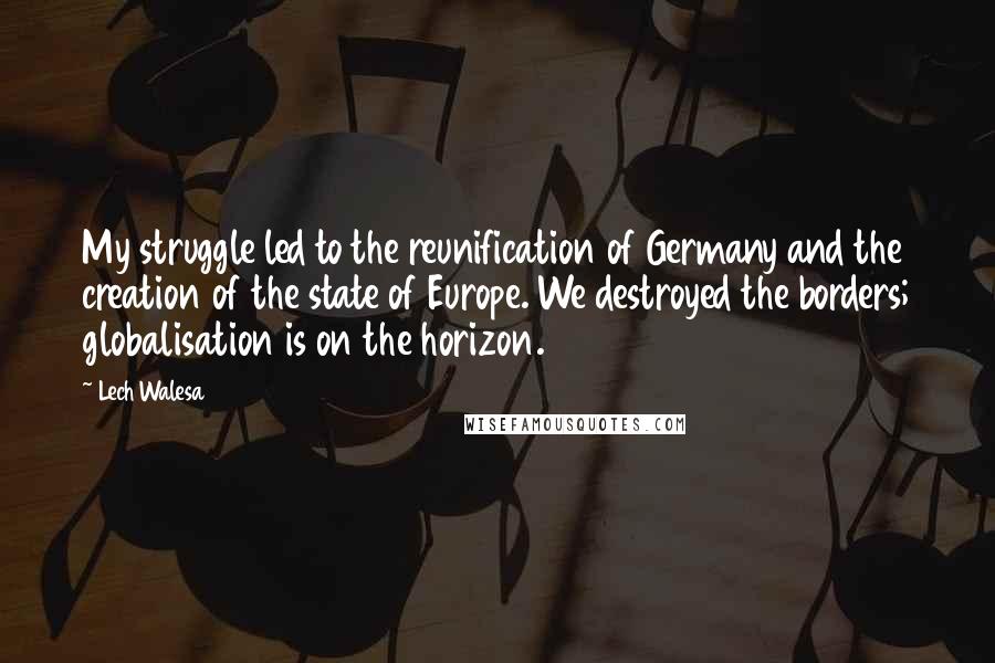 Lech Walesa Quotes: My struggle led to the reunification of Germany and the creation of the state of Europe. We destroyed the borders; globalisation is on the horizon.
